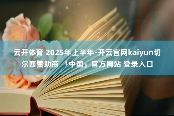 云开体育 　　2025年上半年-开云官网kaiyun切尔西赞助商 「中国」官方网站 登录入口
