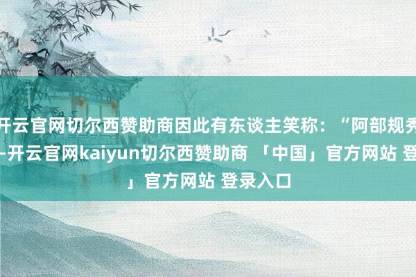 开云官网切尔西赞助商因此有东谈主笑称：“阿部规秀还在世-开云官网kaiyun切尔西赞助商 「中国」官方网站 登录入口