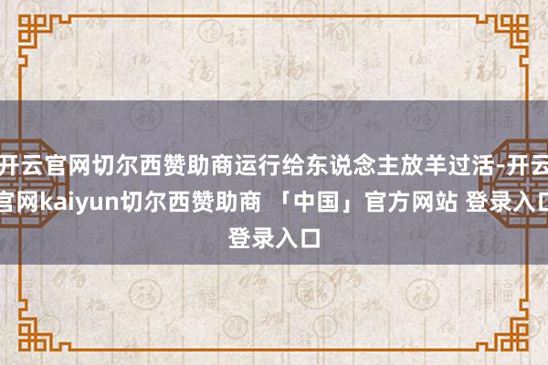开云官网切尔西赞助商运行给东说念主放羊过活-开云官网kaiyun切尔西赞助商 「中国」官方网站 登录入口
