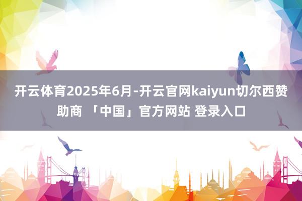 开云体育2025年6月-开云官网kaiyun切尔西赞助商 「中国」官方网站 登录入口