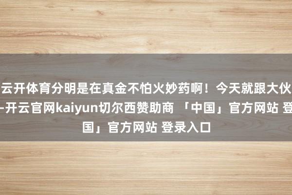 云开体育分明是在真金不怕火妙药啊！今天就跟大伙儿唠唠-开云官网kaiyun切尔西赞助商 「中国」官方网站 登录入口