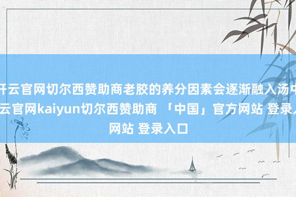 开云官网切尔西赞助商老胶的养分因素会逐渐融入汤中-开云官网kaiyun切尔西赞助商 「中国」官方网站 登录入口