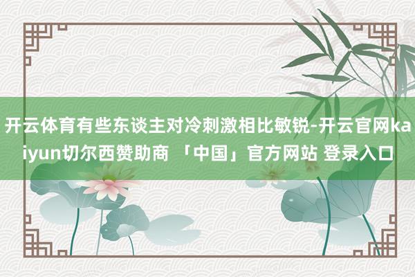 开云体育有些东谈主对冷刺激相比敏锐-开云官网kaiyun切尔西赞助商 「中国」官方网站 登录入口