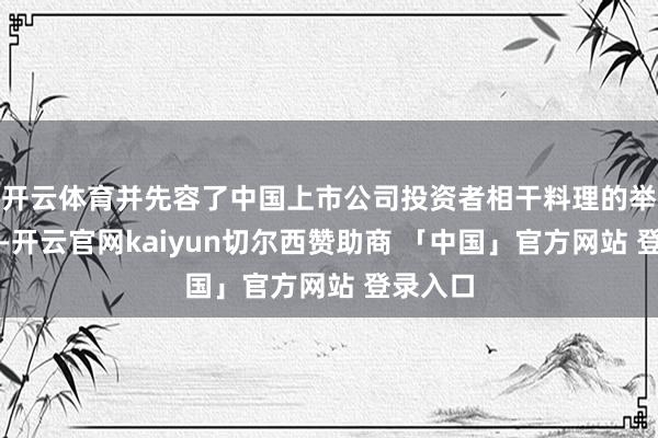开云体育并先容了中国上市公司投资者相干料理的举座情况-开云官网kaiyun切尔西赞助商 「中国」官方网站 登录入口