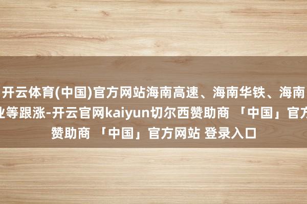 开云体育(中国)官方网站海南高速、海南华铁、海南发展、海南矿业等跟涨-开云官网kaiyun切尔西赞助商 「中国」官方网站 登录入口