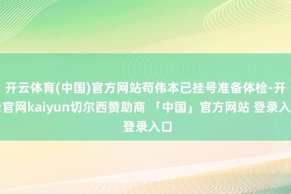 开云体育(中国)官方网站苟伟本已挂号准备体检-开云官网kaiyun切尔西赞助商 「中国」官方网站 登录入口