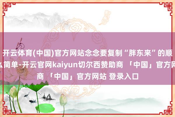 开云体育(中国)官方网站念念要复制“胖东来”的顺利并不是那么简单-开云官网kaiyun切尔西赞助商 「中国」官方网站 登录入口
