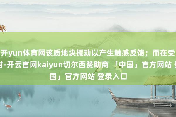 开yun体育网该质地块振动以产生触感反馈；而在受到冲击时-开云官网kaiyun切尔西赞助商 「中国」官方网站 登录入口