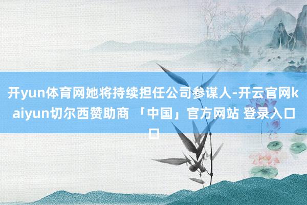 开yun体育网她将持续担任公司参谋人-开云官网kaiyun切尔西赞助商 「中国」官方网站 登录入口