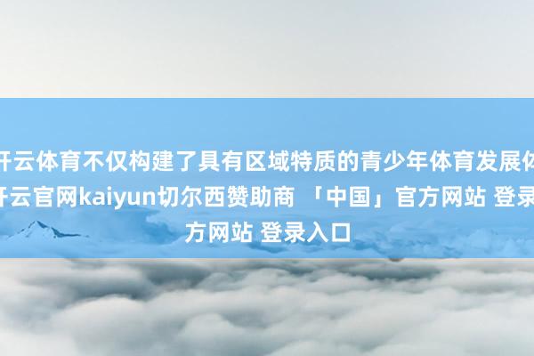 开云体育不仅构建了具有区域特质的青少年体育发展体系-开云官网kaiyun切尔西赞助商 「中国」官方网站 登录入口