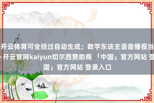 开云体育可全经过自动生成；数字东谈主语音播报当然畅通-开云官网kaiyun切尔西赞助商 「中国」官方网站 登录入口