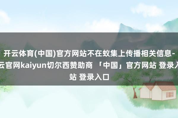 开云体育(中国)官方网站不在蚁集上传播相关信息-开云官网kaiyun切尔西赞助商 「中国」官方网站 登录入口