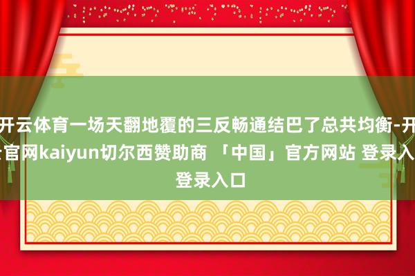 开云体育一场天翻地覆的三反畅通结巴了总共均衡-开云官网kaiyun切尔西赞助商 「中国」官方网站 登录入口