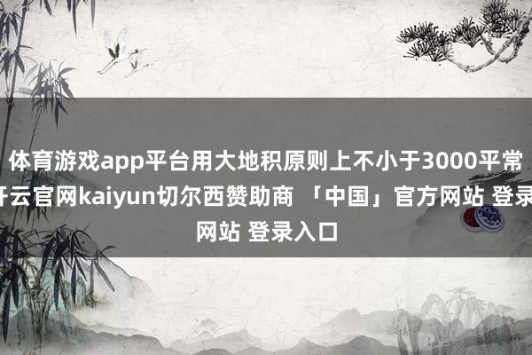 体育游戏app平台用大地积原则上不小于3000平常米-开云官网kaiyun切尔西赞助商 「中国」官方网站 登录入口