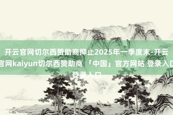 开云官网切尔西赞助商抑止2025年一季度末-开云官网kaiyun切尔西赞助商 「中国」官方网站 登录入口