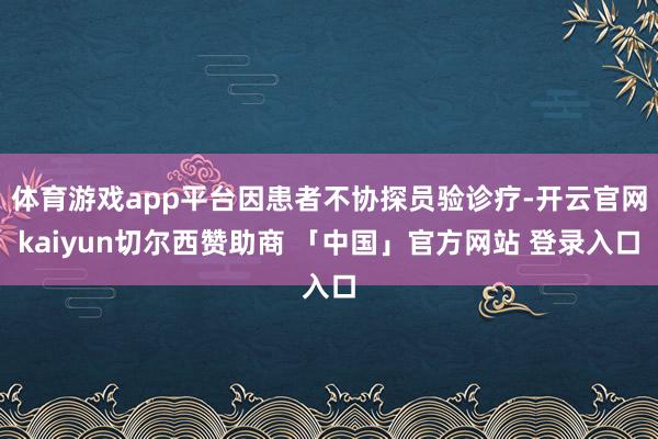 体育游戏app平台因患者不协探员验诊疗-开云官网kaiyun切尔西赞助商 「中国」官方网站 登录入口