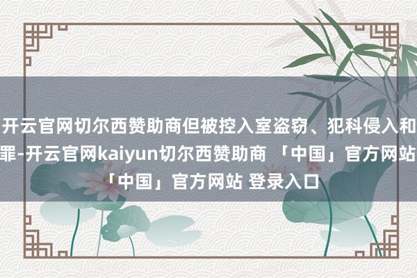 开云官网切尔西赞助商但被控入室盗窃、犯科侵入和刑事破坏罪-开云官网kaiyun切尔西赞助商 「中国」官方网站 登录入口