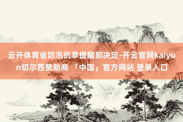 云开体育省防汛抗旱提醒部决定-开云官网kaiyun切尔西赞助商 「中国」官方网站 登录入口