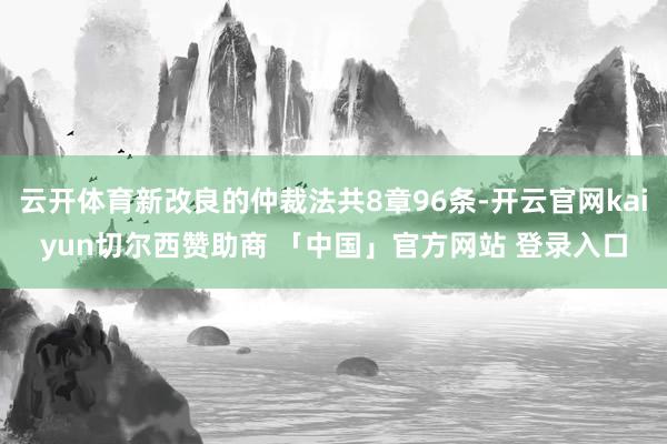 云开体育新改良的仲裁法共8章96条-开云官网kaiyun切尔西赞助商 「中国」官方网站 登录入口