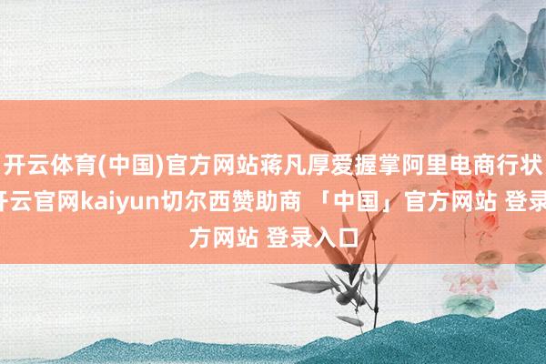 开云体育(中国)官方网站蒋凡厚爱握掌阿里电商行状群-开云官网kaiyun切尔西赞助商 「中国」官方网站 登录入口