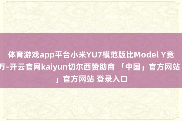 体育游戏app平台小米YU7模范版比Model Y竞品低廉1万-开云官网kaiyun切尔西赞助商 「中国」官方网站 登录入口