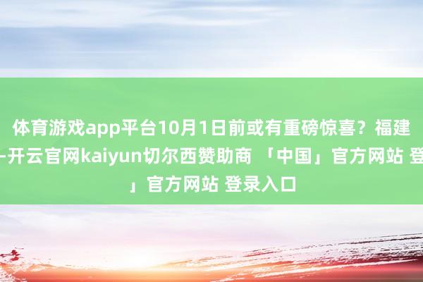 体育游戏app平台10月1日前或有重磅惊喜？福建舰日前-开云官网kaiyun切尔西赞助商 「中国」官方网站 登录入口