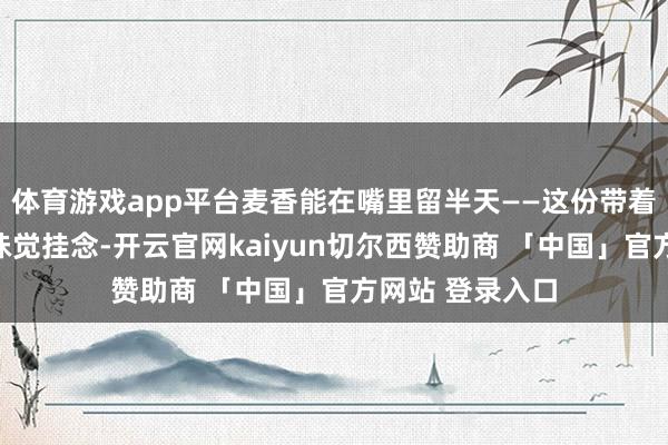 体育游戏app平台麦香能在嘴里留半天——这份带着草木灰钤记的味觉挂念-开云官网kaiyun切尔西赞助商 「中国」官方网站 登录入口