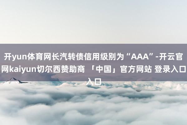 开yun体育网长汽转债信用级别为“AAA”-开云官网kaiyun切尔西赞助商 「中国」官方网站 登录入口