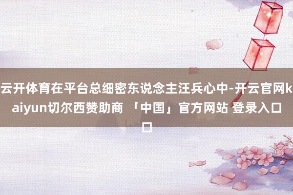 云开体育在平台总细密东说念主汪兵心中-开云官网kaiyun切尔西赞助商 「中国」官方网站 登录入口