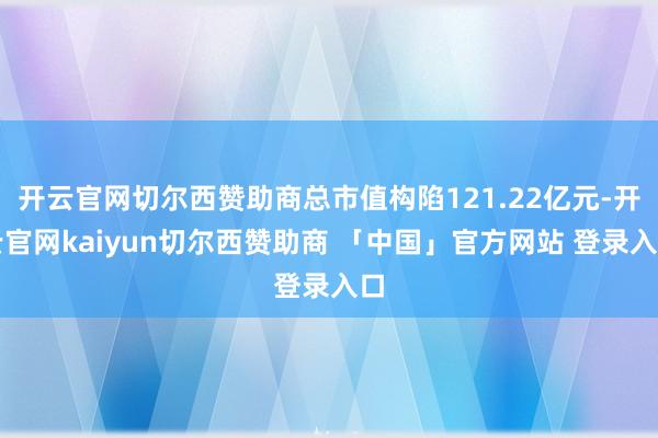 开云官网切尔西赞助商总市值构陷121.22亿元-开云官网kaiyun切尔西赞助商 「中国」官方网站 登录入口