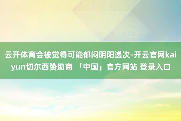 云开体育会被觉得可能郁闷阴阳递次-开云官网kaiyun切尔西赞助商 「中国」官方网站 登录入口