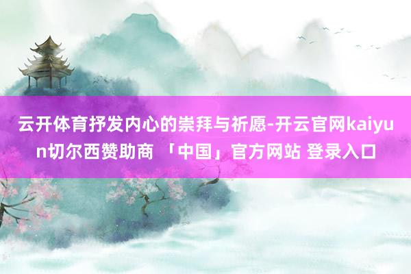 云开体育抒发内心的崇拜与祈愿-开云官网kaiyun切尔西赞助商 「中国」官方网站 登录入口