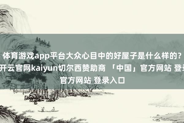 体育游戏app平台大众心目中的好屋子是什么样的？近日-开云官网kaiyun切尔西赞助商 「中国」官方网站 登录入口