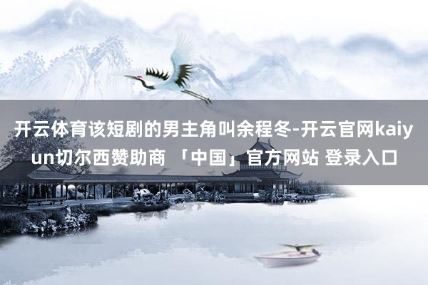 开云体育该短剧的男主角叫余程冬-开云官网kaiyun切尔西赞助商 「中国」官方网站 登录入口