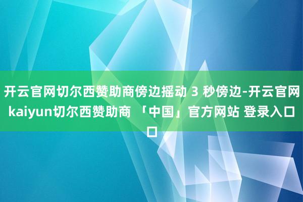开云官网切尔西赞助商傍边摇动 3 秒傍边-开云官网kaiyun切尔西赞助商 「中国」官方网站 登录入口