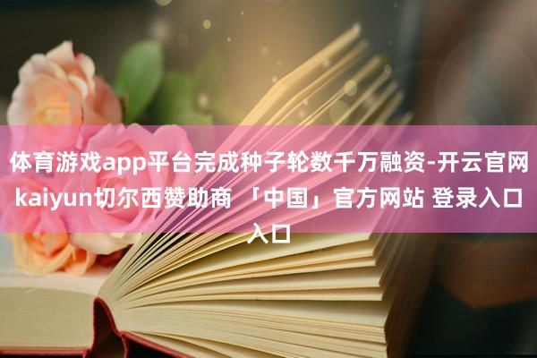 体育游戏app平台完成种子轮数千万融资-开云官网kaiyun切尔西赞助商 「中国」官方网站 登录入口