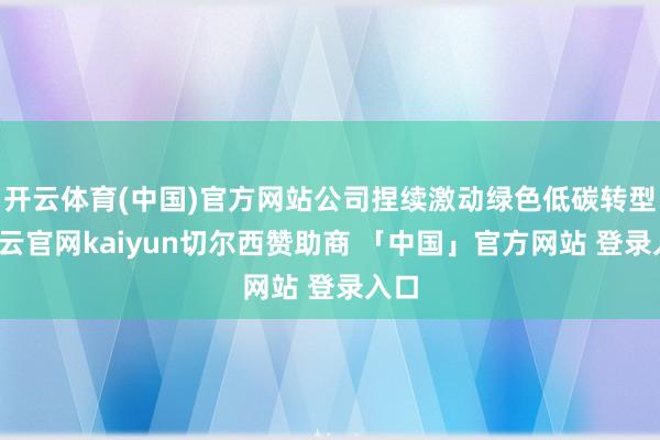 开云体育(中国)官方网站公司捏续激动绿色低碳转型-开云官网kaiyun切尔西赞助商 「中国」官方网站 登录入口