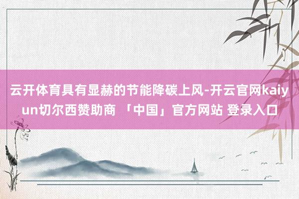 云开体育具有显赫的节能降碳上风-开云官网kaiyun切尔西赞助商 「中国」官方网站 登录入口