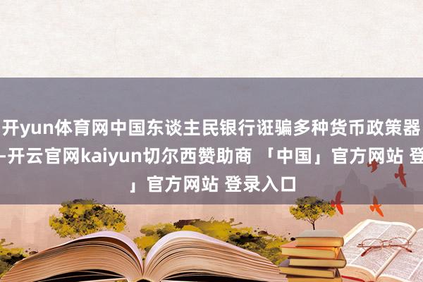 开yun体育网中国东谈主民银行诳骗多种货币政策器具组合-开云官网kaiyun切尔西赞助商 「中国」官方网站 登录入口