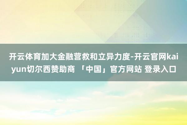 开云体育　　加大金融营救和立异力度-开云官网kaiyun切尔西赞助商 「中国」官方网站 登录入口