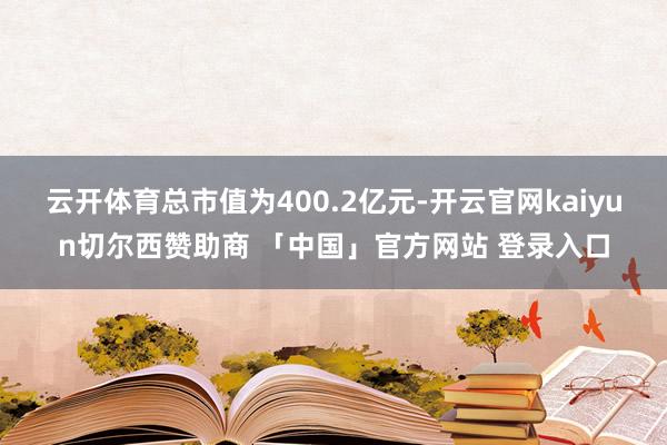 云开体育总市值为400.2亿元-开云官网kaiyun切尔西赞助商 「中国」官方网站 登录入口