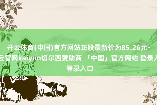开云体育(中国)官方网站正股最新价为85.26元-开云官网kaiyun切尔西赞助商 「中国」官方网站 登录入口