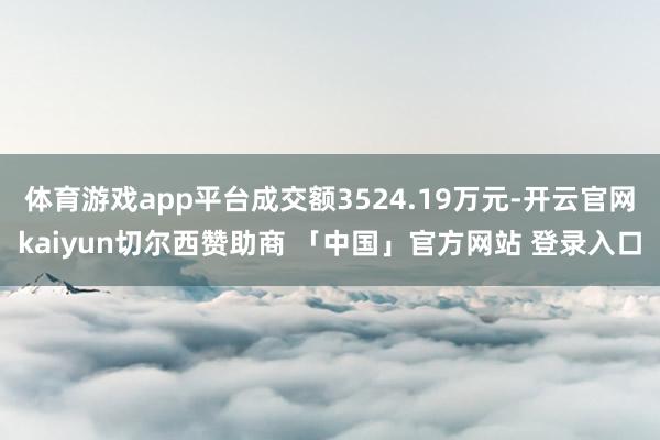 体育游戏app平台成交额3524.19万元-开云官网kaiyun切尔西赞助商 「中国」官方网站 登录入口