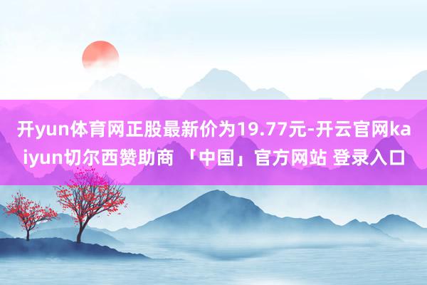 开yun体育网正股最新价为19.77元-开云官网kaiyun切尔西赞助商 「中国」官方网站 登录入口