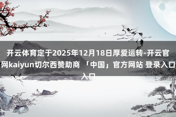开云体育定于2025年12月18日厚爱运转-开云官网kaiyun切尔西赞助商 「中国」官方网站 登录入口
