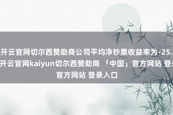 开云官网切尔西赞助商公司平均净钞票收益率为-25.64%-开云官网kaiyun切尔西赞助商 「中国」官方网站 登录入口