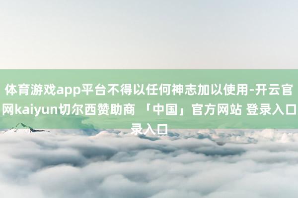 体育游戏app平台不得以任何神志加以使用-开云官网kaiyun切尔西赞助商 「中国」官方网站 登录入口