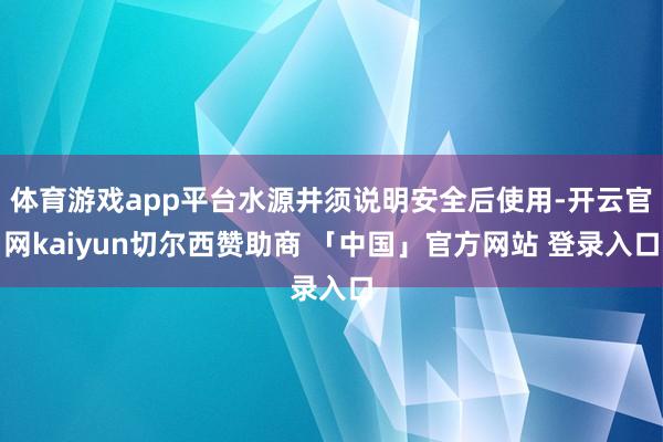 体育游戏app平台水源井须说明安全后使用-开云官网kaiyun切尔西赞助商 「中国」官方网站 登录入口