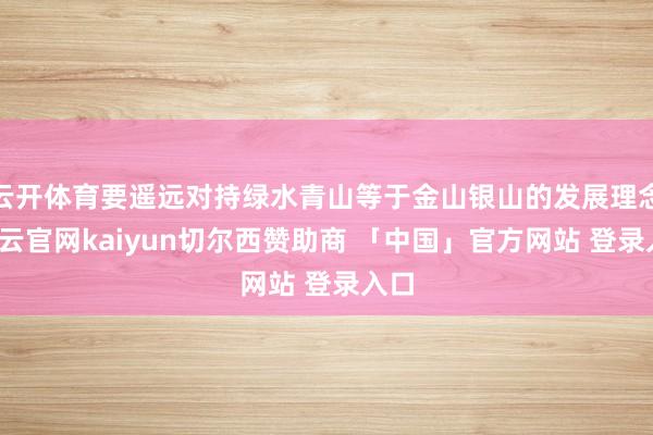 云开体育要遥远对持绿水青山等于金山银山的发展理念-开云官网kaiyun切尔西赞助商 「中国」官方网站 登录入口