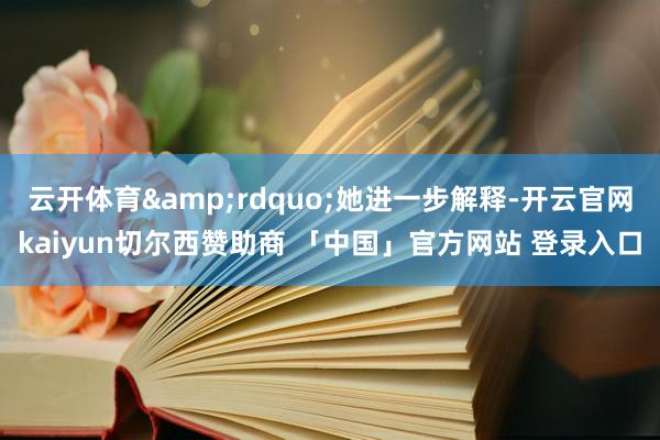 云开体育&rdquo;她进一步解释-开云官网kaiyun切尔西赞助商 「中国」官方网站 登录入口